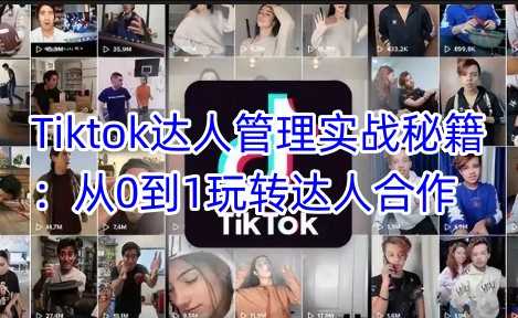 Tiktok达人管理实战秘籍：从0到1玩转达人合作-928网创