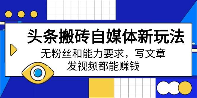 （14442期）头条搬砖自媒体新玩法，无粉丝和能力要求，写文章、发视频都能赚钱-928网创