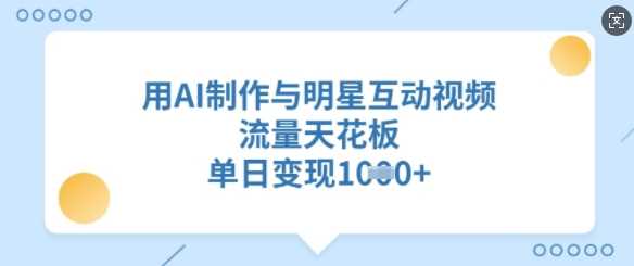 用AI制作与明星互动视频，流量天花板，单日变现多张-928网创