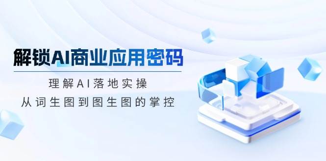 解锁AI商业应用密码：理解AI落地实操，从词生图到图生图的掌控-928网创