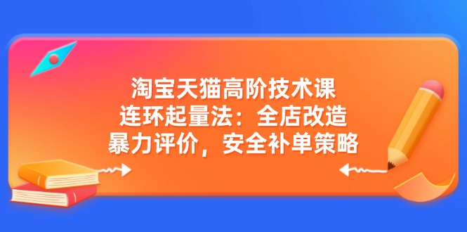 （14469期）淘宝天猫高阶技术课：连环起量法：全店改造，暴力评价，安全补单策略-928网创