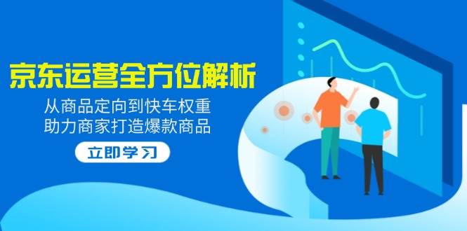 （14477期）2025京东运营全方位解析：从商品定向到快车权重，助力商家打造爆款商品-928网创