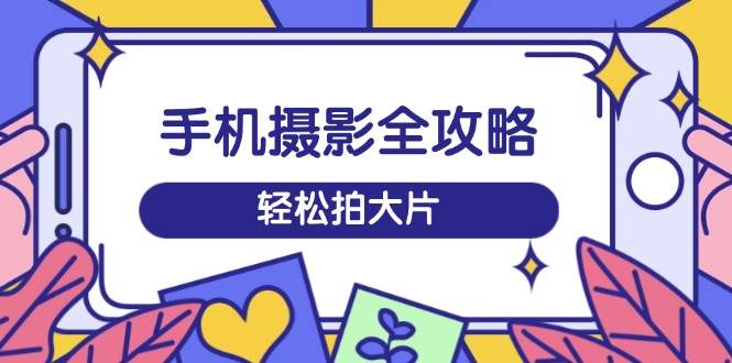 （14476期）手机摄影全攻略，从拍摄到剪辑，训练营带你玩转短视频，轻松拍大片-928网创