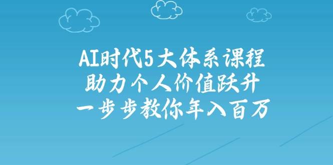 （14475期）AI时代5大体系课程：助力个人价值跃升，一步步教你年入百万-928网创