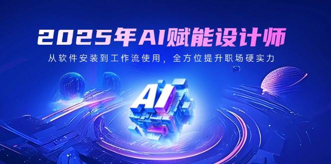 2025年AI赋能设计师：从软件安装到工作流使用，全方位提升职场硬实力-928网创