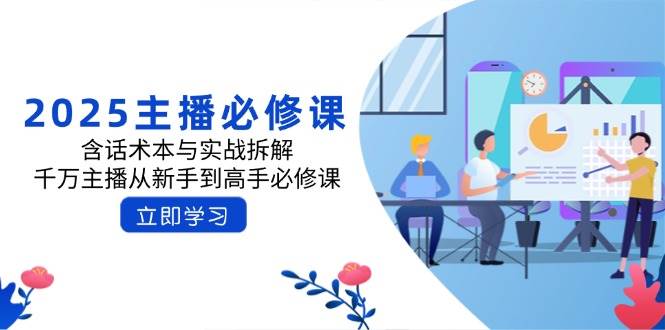 （14498期）2025主播必修课：含话术本与实战拆解，千万主播从新手到高手必修课-928网创