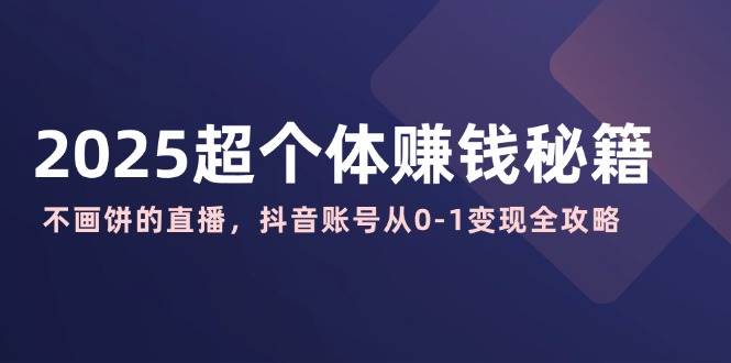 （14497期）2025超个体赚钱秘籍：不画饼的直播，抖音账号从0-1变现全攻略-928网创