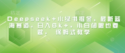 Deepseek+小绿书掘金，最新蓝海赛道，日入6k+，小白闭眼也要做， 保姆式教学-928网创