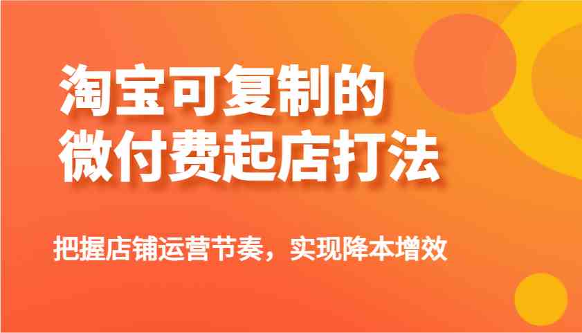淘宝可复制的微付费起店打法，把握店铺运营节奏，实现降本增效！-928网创