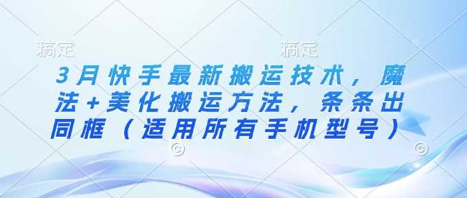 3月快手最新搬运技术，魔法+美化搬运方法，条条出同框（适用所有手机型号）-928网创