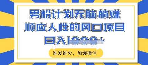男粉计划无脑躺Z，顺应人性的风口项目，谁发谁火，加爆微信，日入多张【揭秘】-928网创