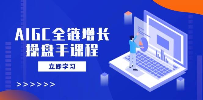 AIGC全链增长操盘手课程，从AI基础到私有化应用，轻松驾驭AI助力营销-928网创