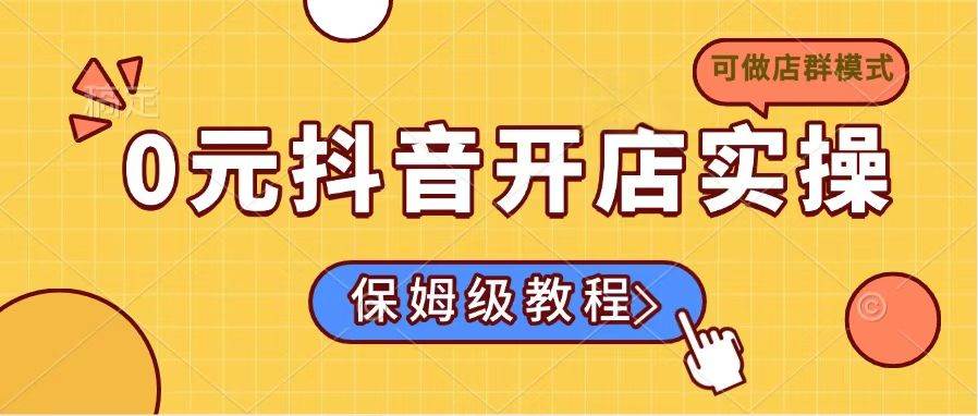 （14538期）0元抖音开店实操，保姆级教程适合小白（可做店群模式）-928网创