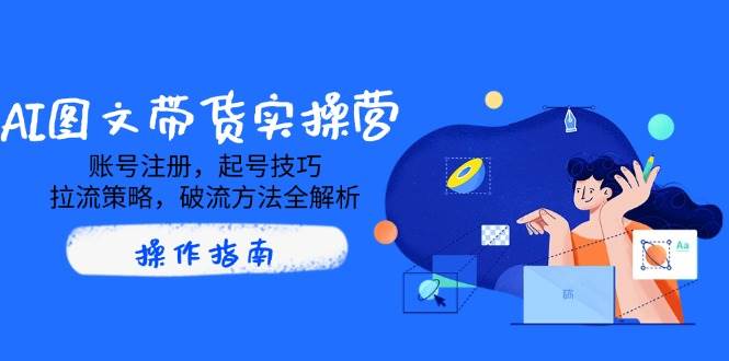 AI图文带货实操营，账号注册，起号技巧，拉流策略，破流方法全解析-928网创