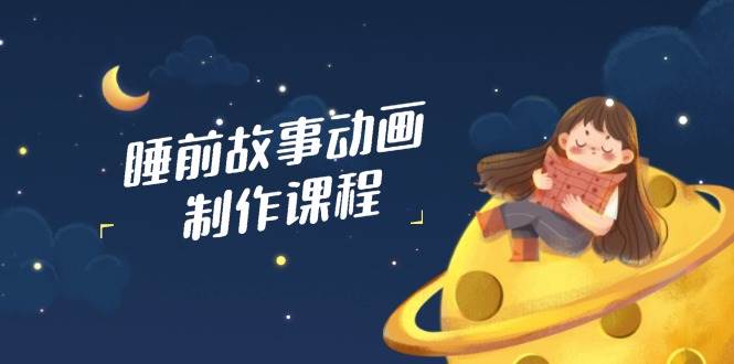 睡前故事动画制作课程，涵盖AI文案、配音、视频剪辑等，实现百分百原创-928网创