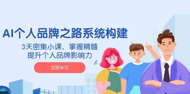 （14566期）AI 个人品牌之路系统构建，3天密集小课，掌握精髓，提升个人品牌影响力-928网创