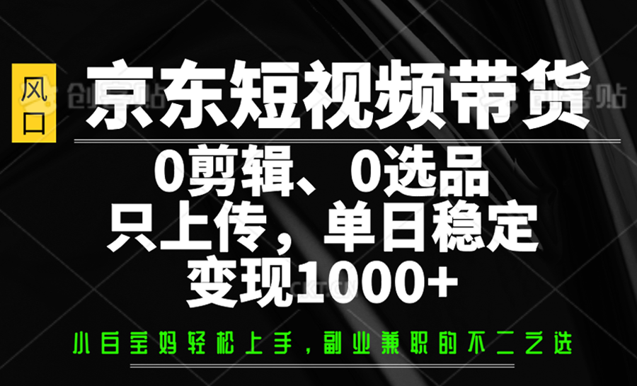 京东短视频带货，0剪辑，0选品，只上传，单日稳定变现1000+-928网创