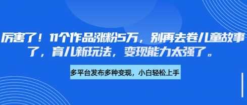 厉害了，11个作品涨粉5万，别再去卷儿童故事了，育儿新玩法，变现能力太强了-928网创