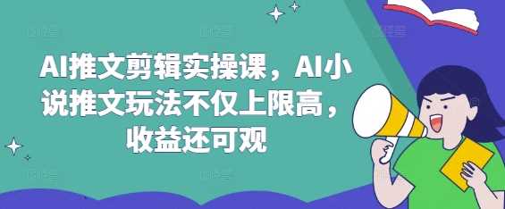 AI推文剪辑实操课，AI小说推文玩法不仅上限高，收益还可观-928网创