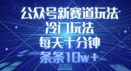 公众号新赛道玩法，冷门玩法，每天十分钟，条条10w+-928网创