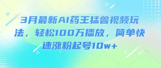 3月最新AI药王猛兽视频玩法，轻松100W播放，简单快速涨粉起号10w+-928网创