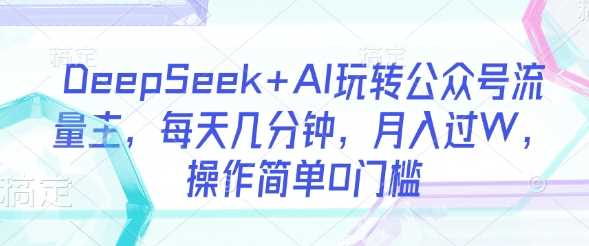 DeepSeek+AI玩转公众号流量主，每天几分钟，月入过W，操作简单0门槛-928网创
