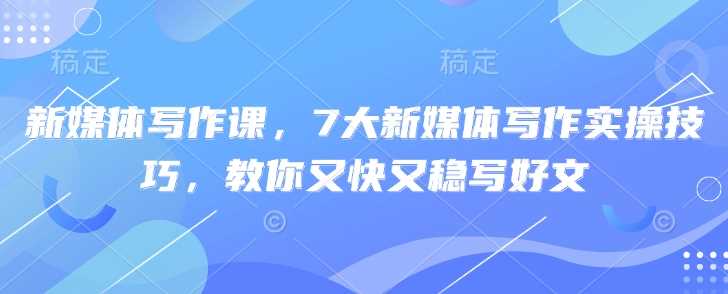 新媒体写作课，7大新媒体写作实操技巧，教你又快又稳写好文-928网创