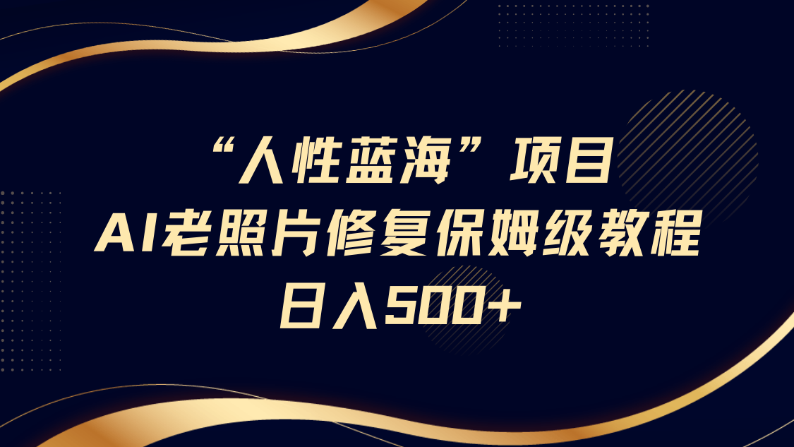 “人性蓝海”AI老照片修复项目保姆级教程，长期复购，轻松日入500+-928网创