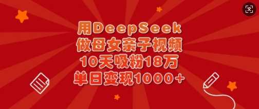 用DeepSeek做母女亲子视频，10天吸粉18万，单日变现多张-928网创