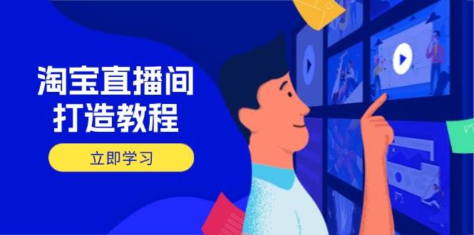 （14109期）淘宝直播间打造教程：掌握开播添加商品与选品核心逻辑，打造高转化直播间-928网创