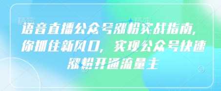 语音直播公众号涨粉实战指南，你抓住新风口，实现公众号快速涨粉开通流量主-928网创