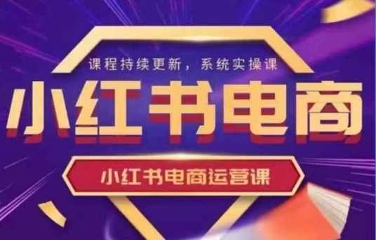 小红书电商运营实操课，​新手从0~1落地实操-928网创